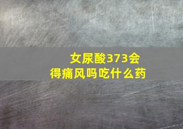 女尿酸373会得痛风吗吃什么药