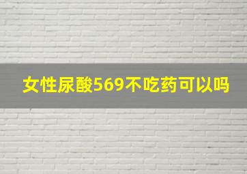 女性尿酸569不吃药可以吗