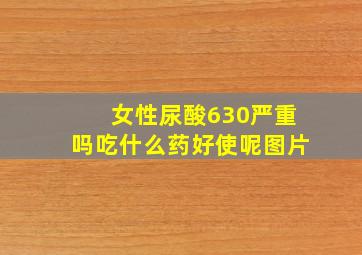 女性尿酸630严重吗吃什么药好使呢图片