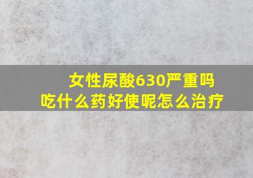 女性尿酸630严重吗吃什么药好使呢怎么治疗