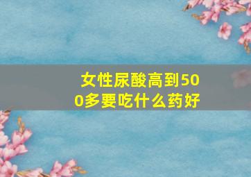 女性尿酸高到500多要吃什么药好