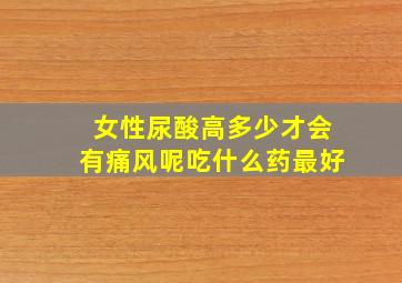 女性尿酸高多少才会有痛风呢吃什么药最好