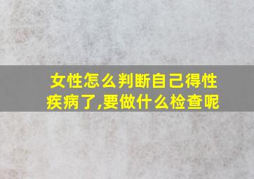 女性怎么判断自己得性疾病了,要做什么检查呢