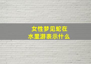 女性梦见蛇在水里游表示什么