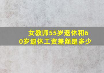 女教师55岁退休和60岁退休工资差额是多少