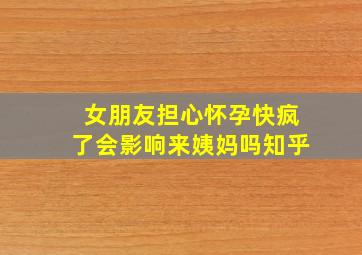 女朋友担心怀孕快疯了会影响来姨妈吗知乎