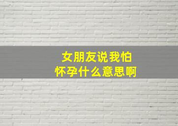 女朋友说我怕怀孕什么意思啊