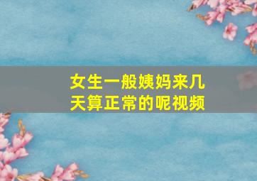 女生一般姨妈来几天算正常的呢视频