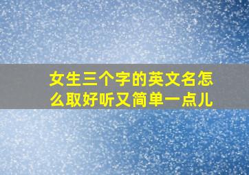 女生三个字的英文名怎么取好听又简单一点儿