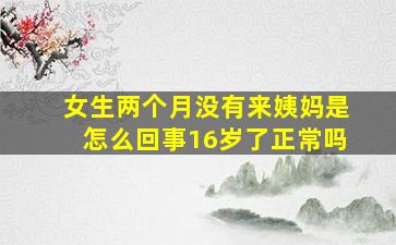 女生两个月没有来姨妈是怎么回事16岁了正常吗