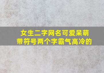 女生二字网名可爱呆萌带符号两个字霸气高冷的