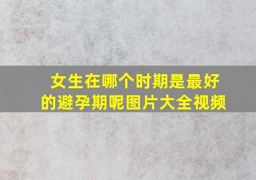 女生在哪个时期是最好的避孕期呢图片大全视频