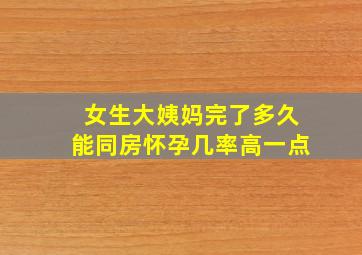 女生大姨妈完了多久能同房怀孕几率高一点