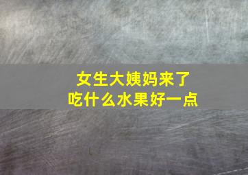 女生大姨妈来了吃什么水果好一点