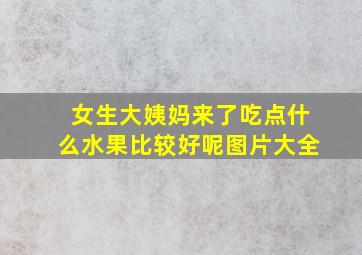 女生大姨妈来了吃点什么水果比较好呢图片大全