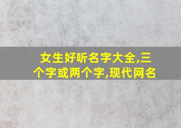 女生好听名字大全,三个字或两个字,现代网名