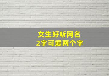 女生好听网名2字可爱两个字