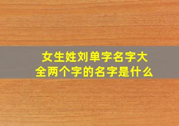 女生姓刘单字名字大全两个字的名字是什么