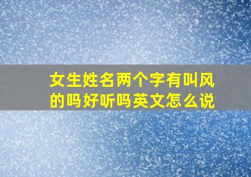 女生姓名两个字有叫风的吗好听吗英文怎么说