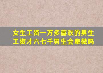 女生工资一万多喜欢的男生工资才六七千男生会卑微吗