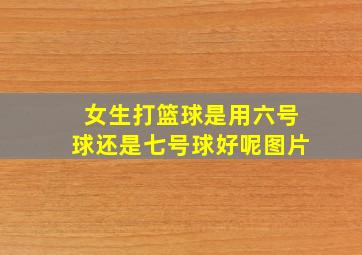 女生打篮球是用六号球还是七号球好呢图片