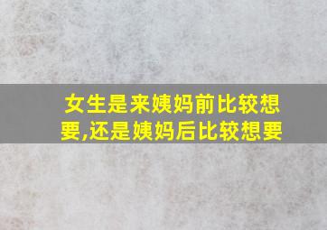 女生是来姨妈前比较想要,还是姨妈后比较想要