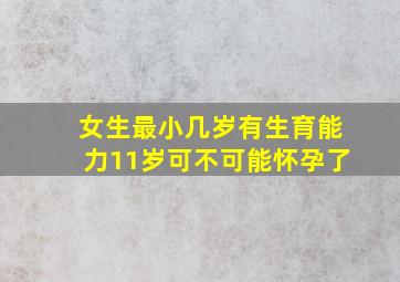 女生最小几岁有生育能力11岁可不可能怀孕了