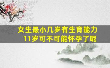 女生最小几岁有生育能力11岁可不可能怀孕了呢