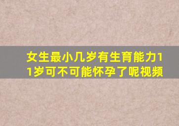女生最小几岁有生育能力11岁可不可能怀孕了呢视频