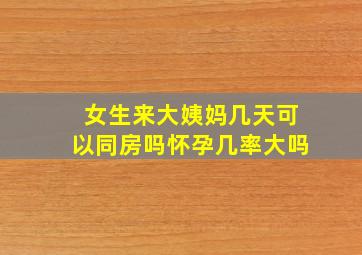 女生来大姨妈几天可以同房吗怀孕几率大吗