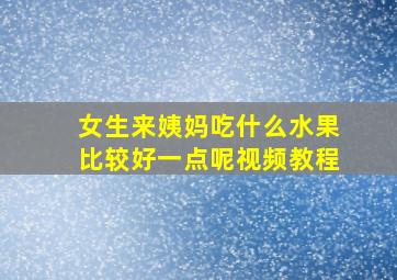 女生来姨妈吃什么水果比较好一点呢视频教程