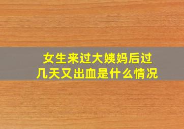 女生来过大姨妈后过几天又出血是什么情况