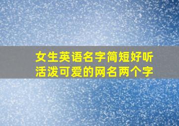 女生英语名字简短好听活泼可爱的网名两个字