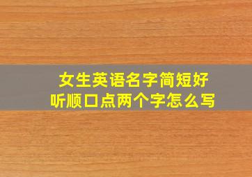 女生英语名字简短好听顺口点两个字怎么写