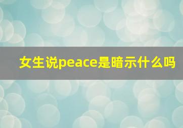 女生说peace是暗示什么吗