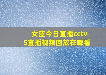 女篮今日直播cctv5直播视频回放在哪看