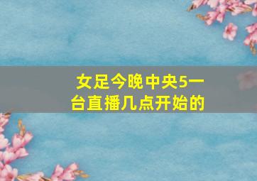 女足今晚中央5一台直播几点开始的