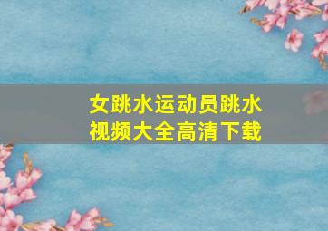 女跳水运动员跳水视频大全高清下载