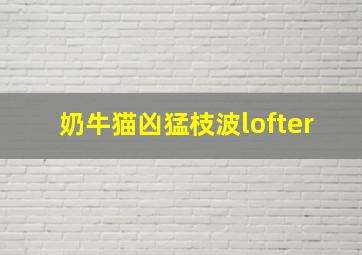 奶牛猫凶猛枝波lofter