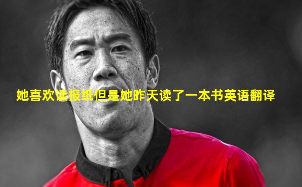 她喜欢读报纸但是她昨天读了一本书英语翻译