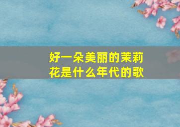 好一朵美丽的茉莉花是什么年代的歌