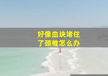 好像血块堵住了颈椎怎么办