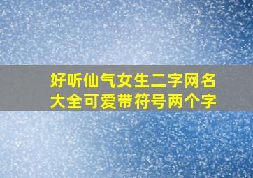 好听仙气女生二字网名大全可爱带符号两个字