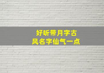 好听带月字古风名字仙气一点