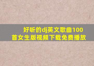 好听的dj英文歌曲100首女生版视频下载免费播放