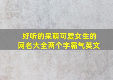 好听的呆萌可爱女生的网名大全两个字霸气英文