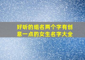 好听的组名两个字有创意一点的女生名字大全