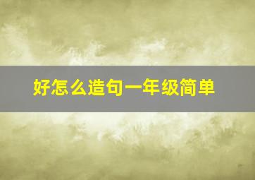 好怎么造句一年级简单