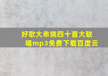 好歌大串烧四十首大联唱mp3免费下载百度云