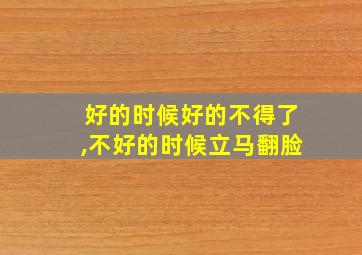 好的时候好的不得了,不好的时候立马翻脸